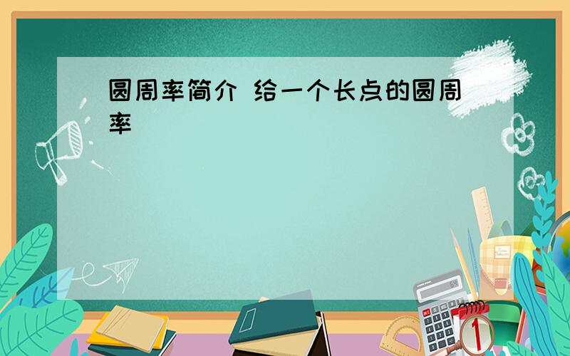 圆周率简介 给一个长点的圆周率