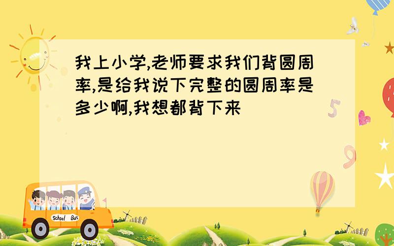 我上小学,老师要求我们背圆周率,是给我说下完整的圆周率是多少啊,我想都背下来