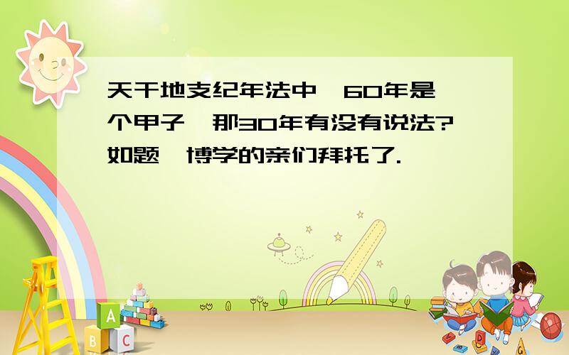 天干地支纪年法中,60年是一个甲子,那30年有没有说法?如题,博学的亲们拜托了.