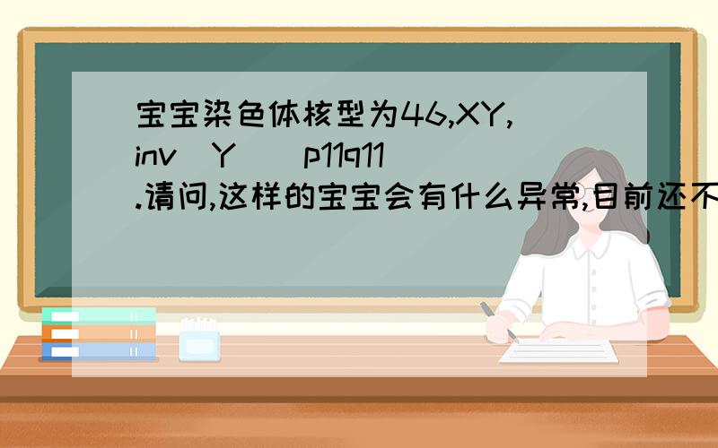 宝宝染色体核型为46,XY,inv(Y)(p11q11).请问,这样的宝宝会有什么异常,目前还不知道是不是我们的基因出了问题,若是其自身突变,后果严重么.