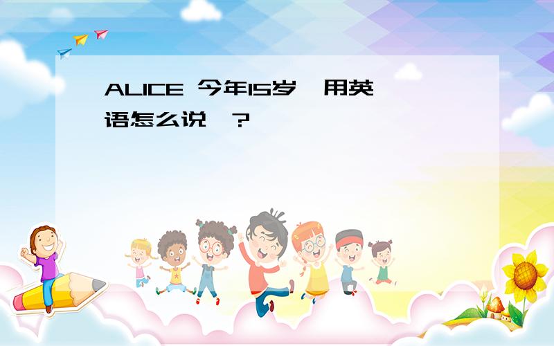 ALICE 今年15岁`用英语怎么说`?