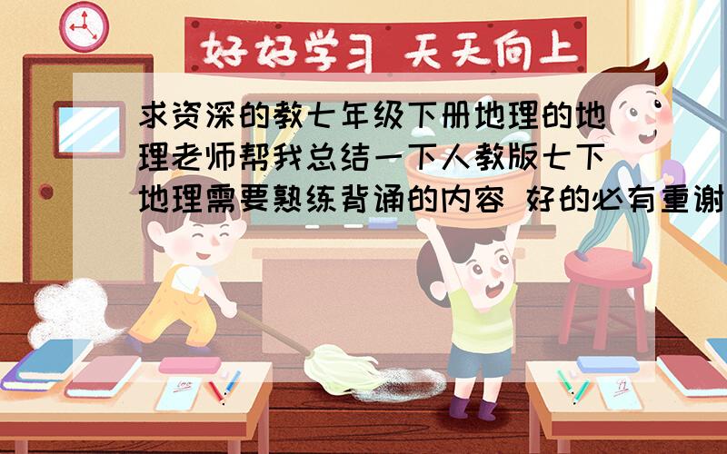 求资深的教七年级下册地理的地理老师帮我总结一下人教版七下地理需要熟练背诵的内容 好的必有重谢