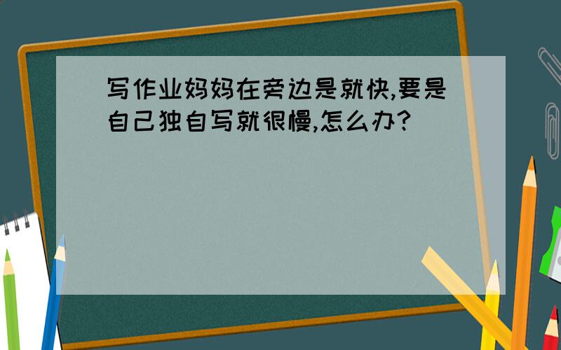 写作业妈妈在旁边是就快,要是自己独自写就很慢,怎么办?