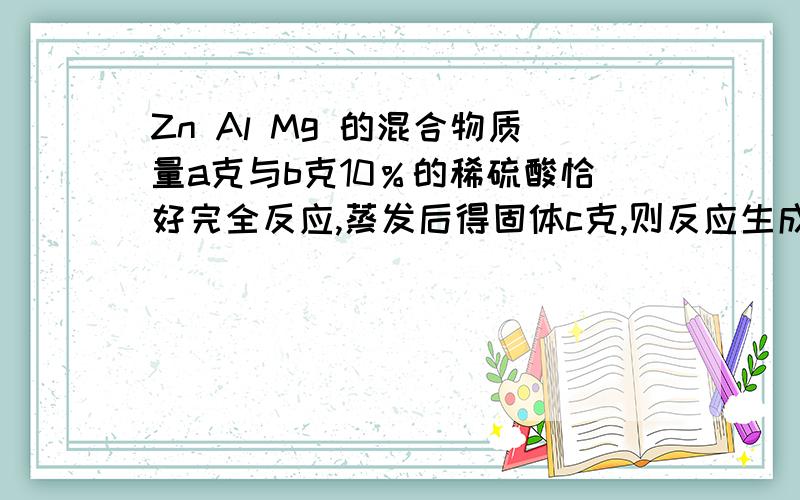 Zn Al Mg 的混合物质量a克与b克10％的稀硫酸恰好完全反应,蒸发后得固体c克,则反应生成氢气的质量不可能是A c-a/48B b/490C b-c/49D a+b/10-c