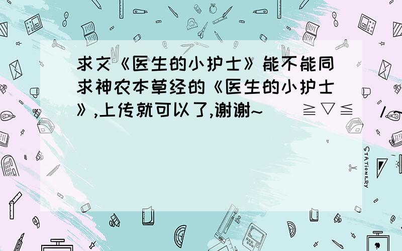 求文《医生的小护士》能不能同求神农本草经的《医生的小护士》,上传就可以了,谢谢~\(≧▽≦)/~