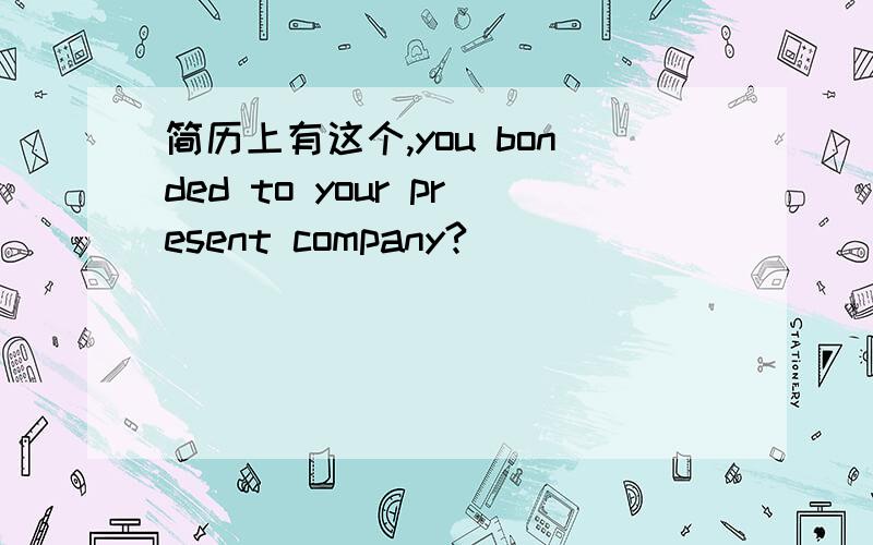 简历上有这个,you bonded to your present company?