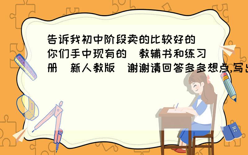 告诉我初中阶段卖的比较好的(你们手中现有的)教辅书和练习册(新人教版)谢谢请回答多多想点,写出版社