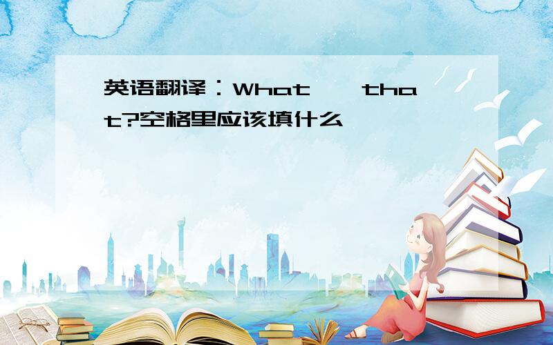 英语翻译：What——that?空格里应该填什么