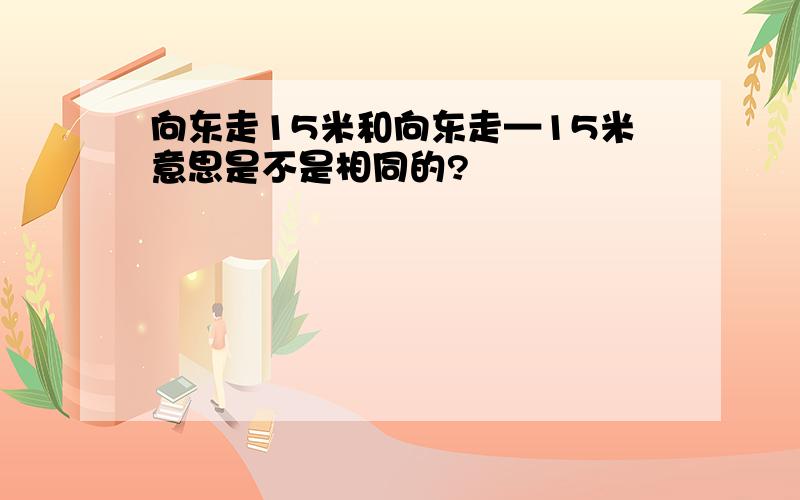 向东走15米和向东走—15米意思是不是相同的?