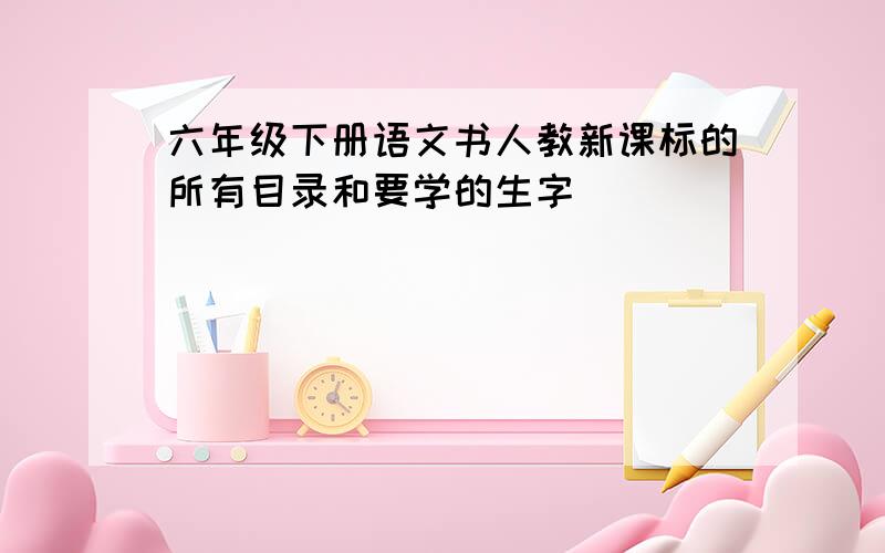 六年级下册语文书人教新课标的所有目录和要学的生字