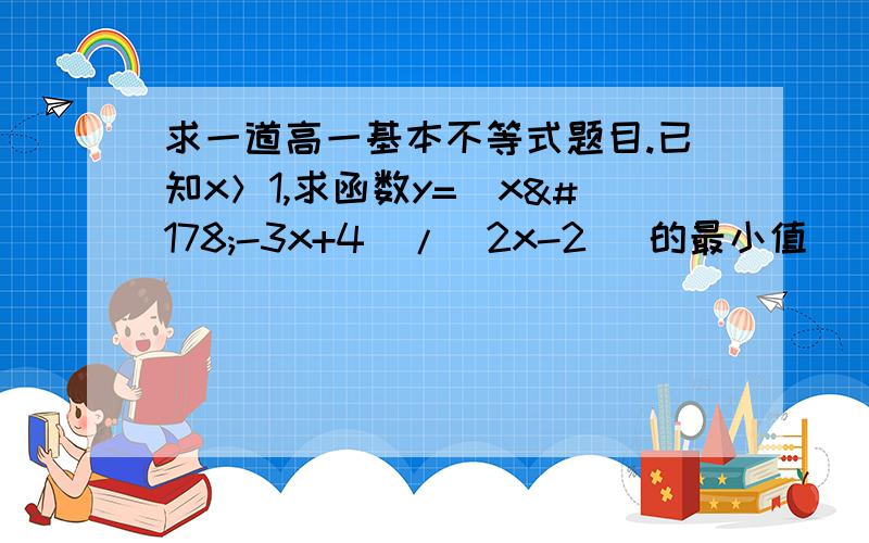 求一道高一基本不等式题目.已知x＞1,求函数y=（x²-3x+4）/（2x-2） 的最小值