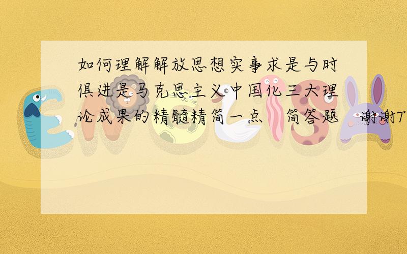 如何理解解放思想实事求是与时俱进是马克思主义中国化三大理论成果的精髓精简一点　简答题　谢谢TVT