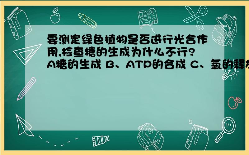 要测定绿色植物是否进行光合作用,检查糖的生成为什么不行?A糖的生成 B、ATP的合成 C、氧的释放 D、二氧化碳的吸收问最好是检查？