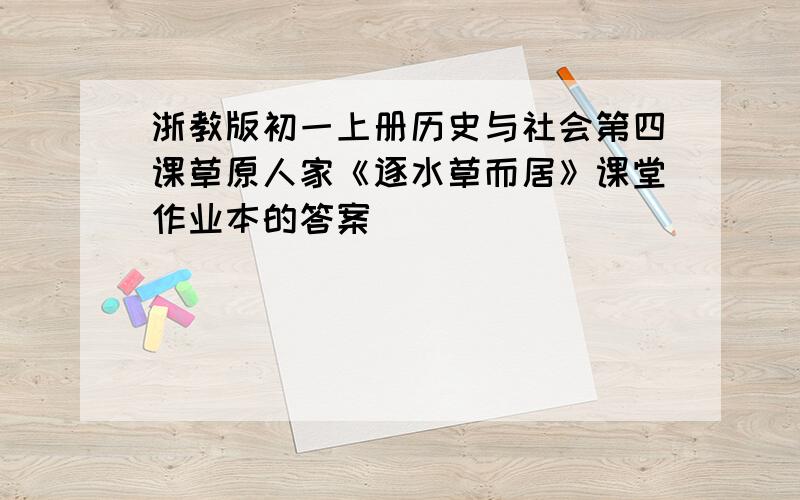 浙教版初一上册历史与社会第四课草原人家《逐水草而居》课堂作业本的答案