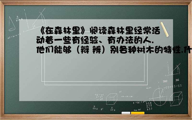 《在森林里》阅读森林里经常活动着一些有经验、有办法的人.他们能够（辩 辨）别各种树木的特性.什么树会长什么菌.什么树的汁液可以解（渴 喝）,什么树的果实可以充饥,他们全都知道.