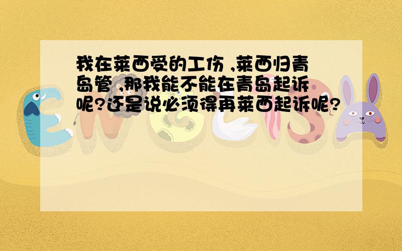 我在莱西受的工伤 ,莱西归青岛管 ,那我能不能在青岛起诉呢?还是说必须得再莱西起诉呢?