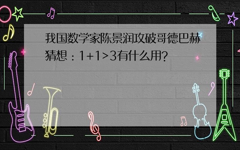 我国数学家陈景润攻破哥德巴赫猜想：1+1>3有什么用?