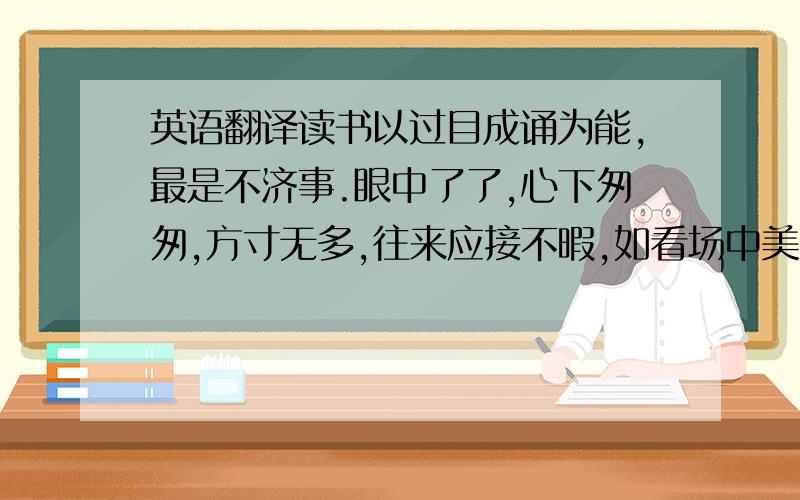 英语翻译读书以过目成诵为能,最是不济事.眼中了了,心下匆匆,方寸无多,往来应接不暇,如看场中美色,一眼即过,与我何与也.千古过目成诵,孰有如孔子者乎?读易至韦编三绝,不知翻阅过几千百