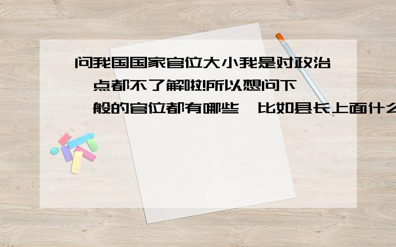 问我国国家官位大小我是对政治一点都不了解啦!所以想问下,一般的官位都有哪些,比如县长上面什么啊?什么厅长啊,什么的~繁琐死了.还有原教育部部长周济现在成了中国工程院党组副书记算