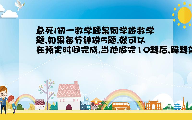 急死!初一数学题某同学做数学题,如果每分钟做5题,就可以在预定时间完成,当他做完10题后,解题效率提高了60%,因而不但提前3分钟完成,而还多做了6道,问原计划做几题?几分钟做完?