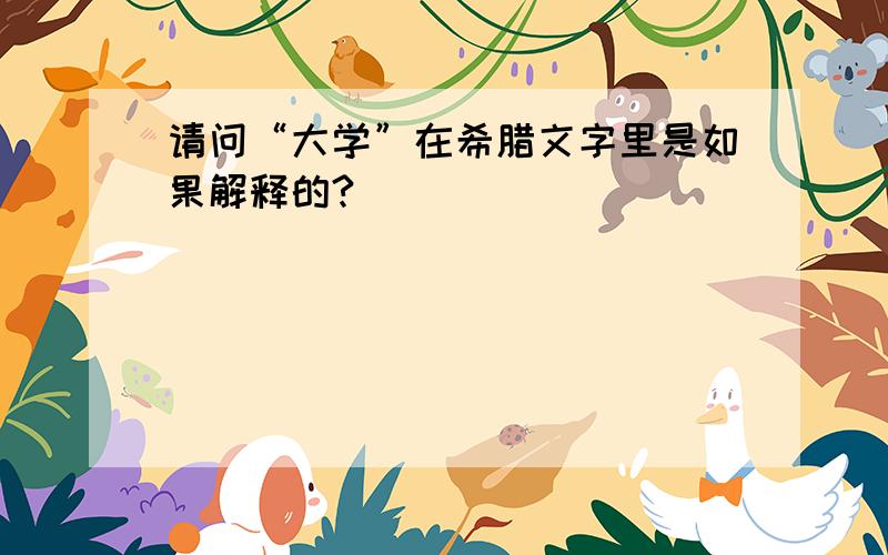 请问“大学”在希腊文字里是如果解释的?