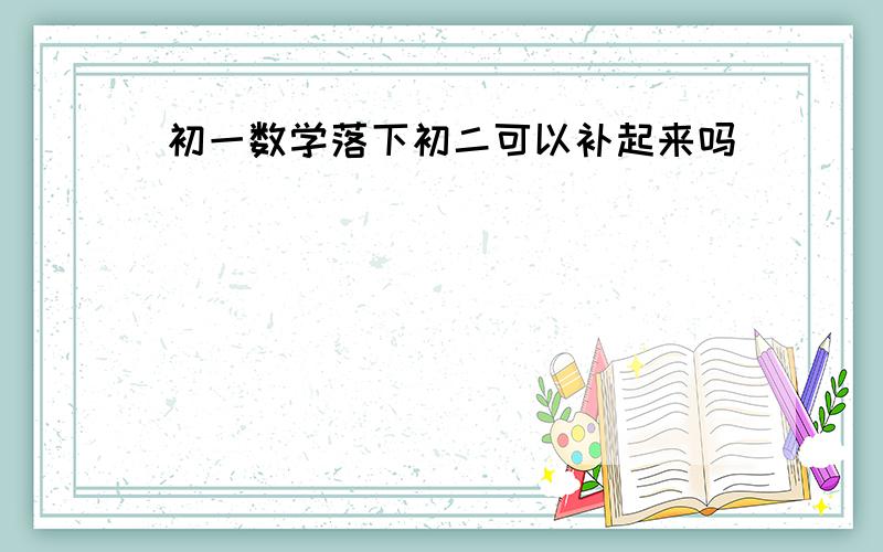 初一数学落下初二可以补起来吗