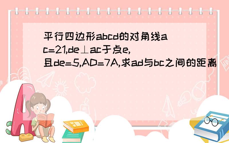 平行四边形abcd的对角线ac=21,de⊥ac于点e,且de=5,AD=7A,求ad与bc之间的距离