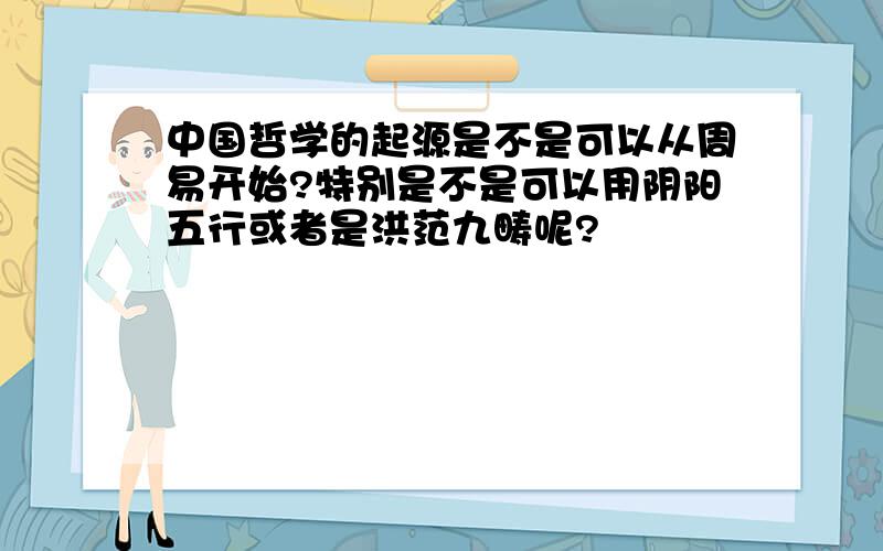 中国哲学的起源是不是可以从周易开始?特别是不是可以用阴阳五行或者是洪范九畴呢?