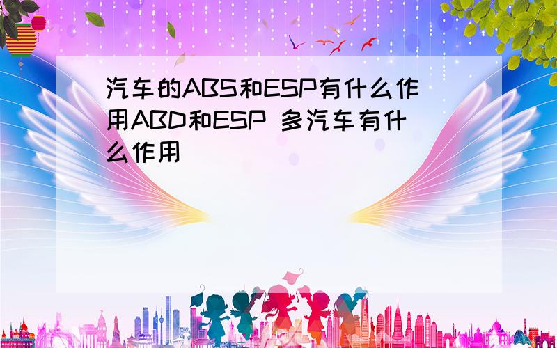 汽车的ABS和ESP有什么作用ABD和ESP 多汽车有什么作用