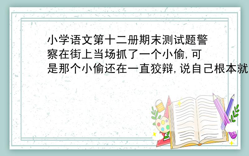 小学语文第十二册期末测试题警察在街上当场抓了一个小偷,可是那个小偷还在一直狡辩,说自己根本就没偷,这真是“______________________________”（填一个歇后语）