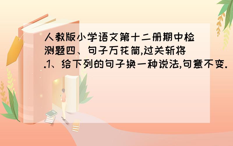 人教版小学语文第十二册期中检测题四、句子万花筒,过关斩将.1、给下列的句子换一种说法,句意不变.（3分）① 我何曾留着像游丝样的痕迹呢?② 艺术比赛是无法同体育比赛等量齐观的.2、