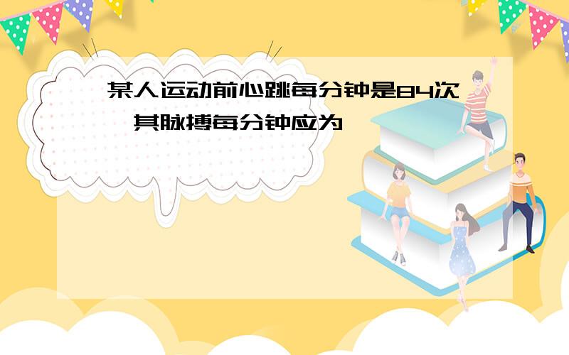 某人运动前心跳每分钟是84次,其脉搏每分钟应为