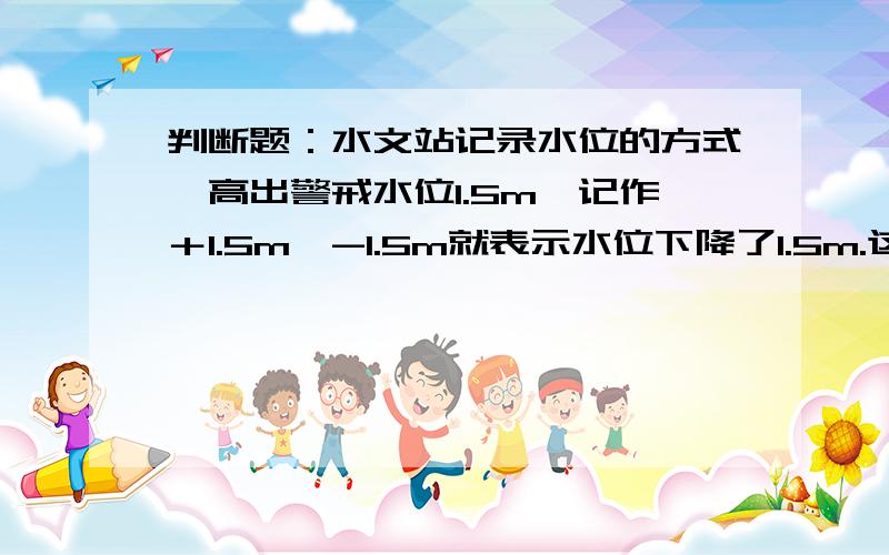 判断题：水文站记录水位的方式,高出警戒水位1.5m,记作＋1.5m,-1.5m就表示水位下降了1.5m.这句话对还是错?