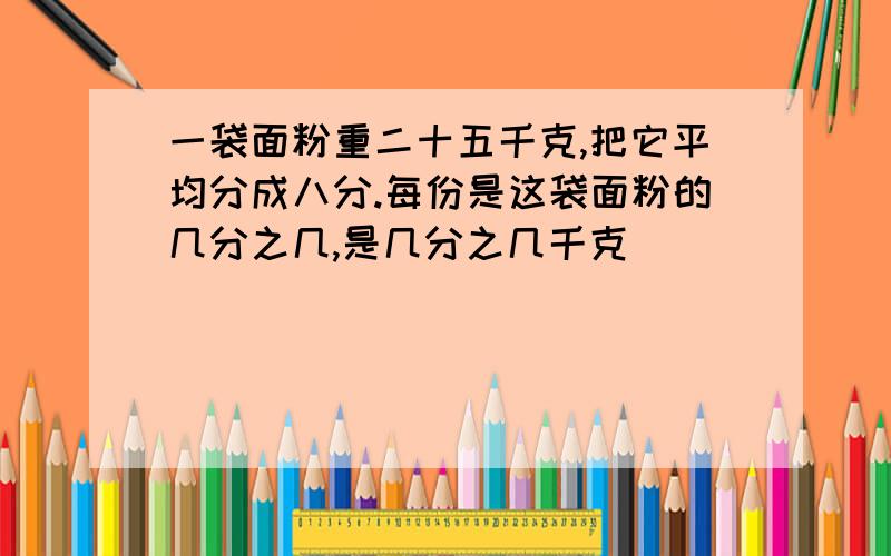 一袋面粉重二十五千克,把它平均分成八分.每份是这袋面粉的几分之几,是几分之几千克