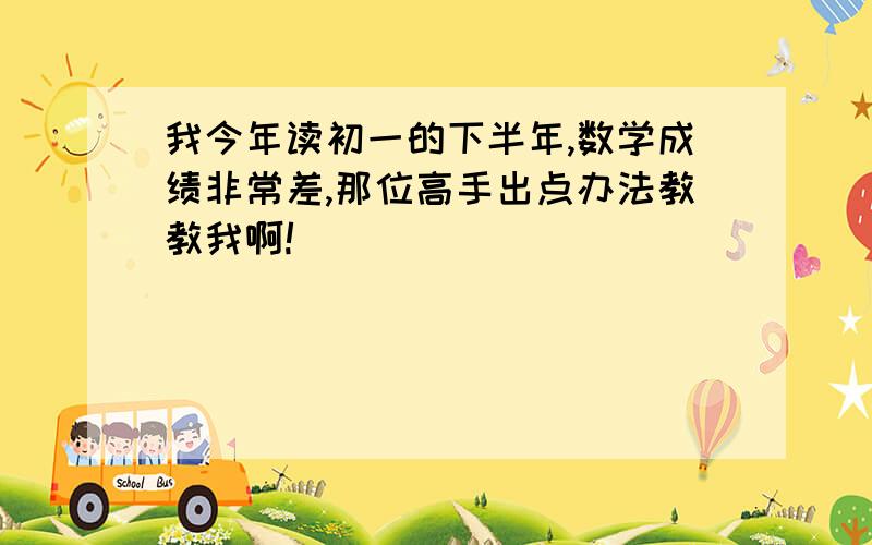 我今年读初一的下半年,数学成绩非常差,那位高手出点办法教教我啊!