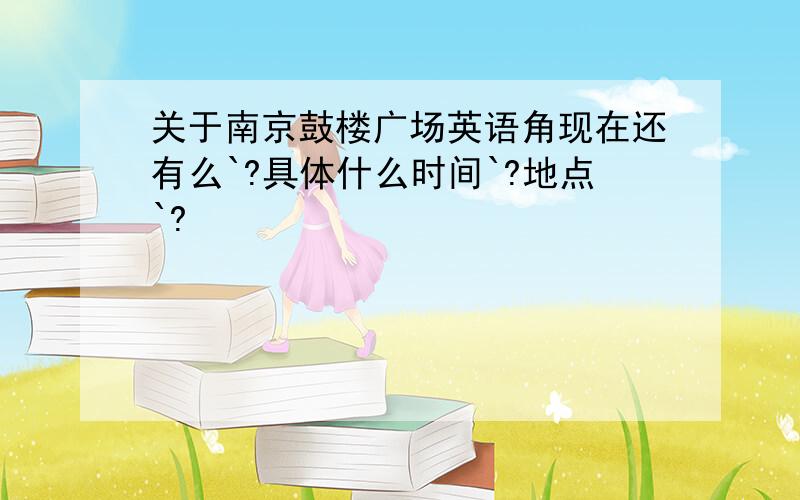 关于南京鼓楼广场英语角现在还有么`?具体什么时间`?地点`?