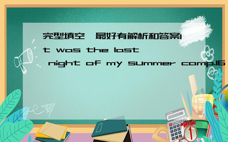 完型填空,最好有解析和答案It was the last night of my summer camp.16 I didn’t want to leave,I had to go back home the next day.I didn’t want to pack (收拾行装).I just wanted to make the night go 17 .How I wished that I could make t