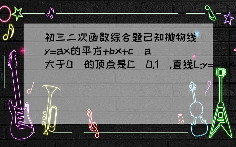 初三二次函数综合题已知抛物线y=ax的平方+bx+c(a大于0)的顶点是C(0,1),直线L:y=-ax+3与这条抛物线交于P,Q两点,与x轴,y轴分别交于点M和N.1：设点P到x轴的距离为2,试求直线L的函数关系式2：若线段MP