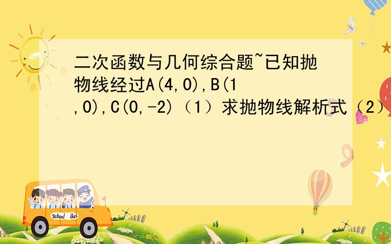 二次函数与几何综合题~已知抛物线经过A(4,0),B(1,0),C(0,-2)（1）求抛物线解析式（2）P是抛物线上一动点,过P作PM⊥x轴,垂足为M,是否存在点P,使P,A,M为顶点的三角形与△OAC相似?若存在,请求出P,不