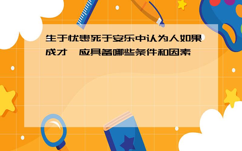 生于忧患死于安乐中认为人如果成才,应具备哪些条件和因素