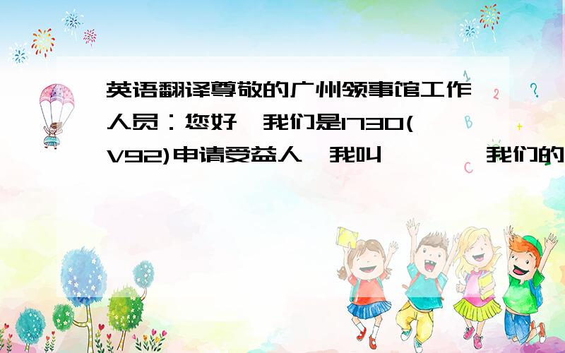 英语翻译尊敬的广州领事馆工作人员：您好,我们是I730(V92)申请受益人,我叫***,我们的档案号是****,我的护照号码是 我的电话是：****