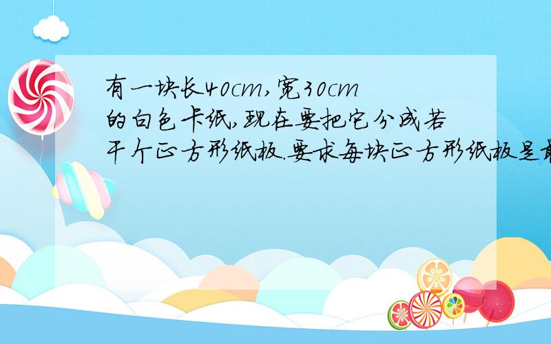 有一块长40cm,宽30cm的白色卡纸,现在要把它分成若干个正方形纸板.要求每块正方形纸板是最大的正方形,并且没有剩余.正方形纸板的面积是多少?可以分割成多少个正方形?