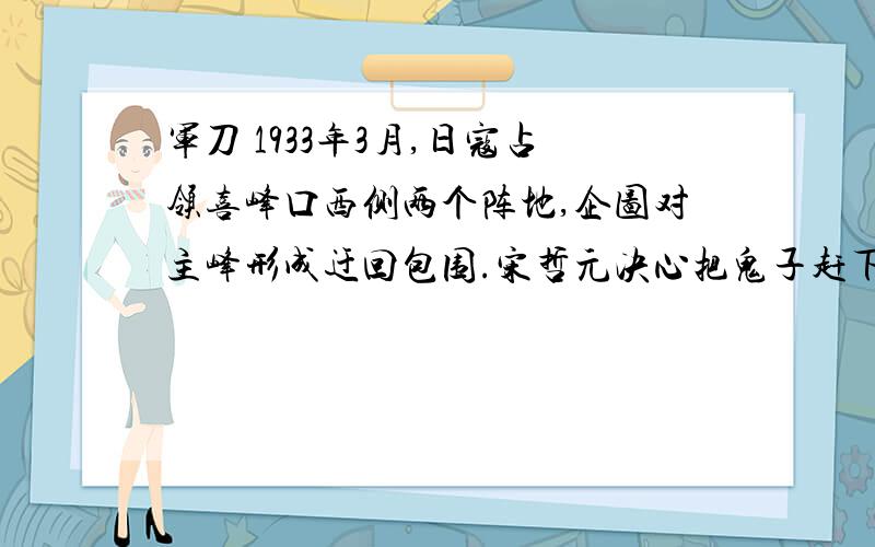 军刀 1933年3月,日寇占领喜峰口西侧两个阵地,企图对主峰形成迂回包围.宋哲元决心把鬼子赶下山去,筹划出一个出奇制胜、静夜袭营的方案.他秘密约请精良工匠,认真锻打五百把上品军刀,并挑