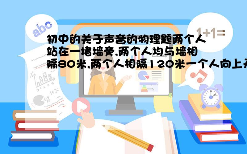 初中的关于声音的物理题两个人站在一堵墙旁,两个人均与墙相隔80米,两个人相隔120米一个人向上开了一枪另一个人几秒钟听到枪声（那一堵墙是干什么的...题目不可能平白无故出啊）