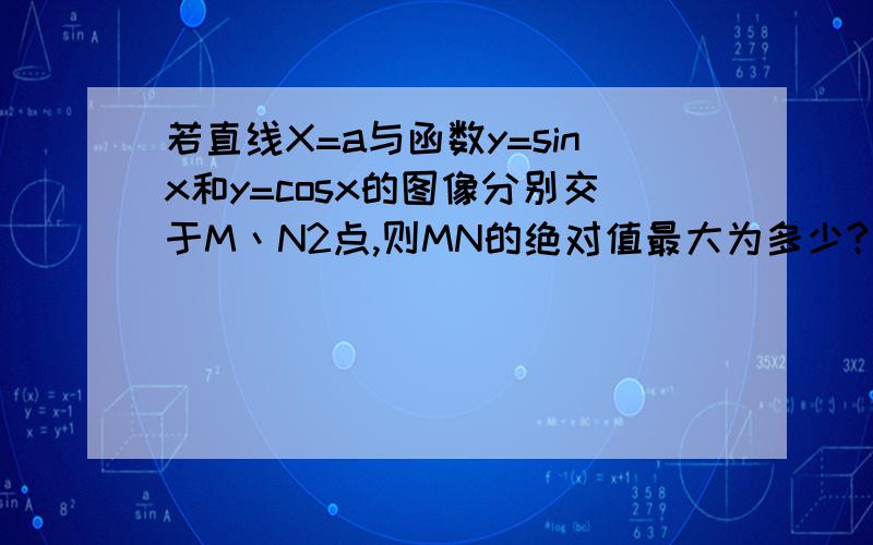 若直线X=a与函数y=sinx和y=cosx的图像分别交于M丶N2点,则MN的绝对值最大为多少?