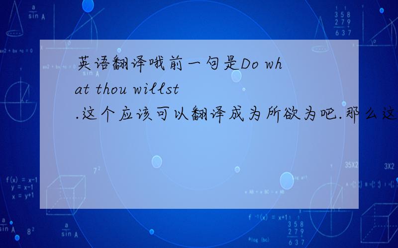 英语翻译哦前一句是Do what thou willst.这个应该可以翻译成为所欲为吧.那么这个该怎么翻译比较可以对上前一句?句子意思可以略有出入,对应前一句而已.