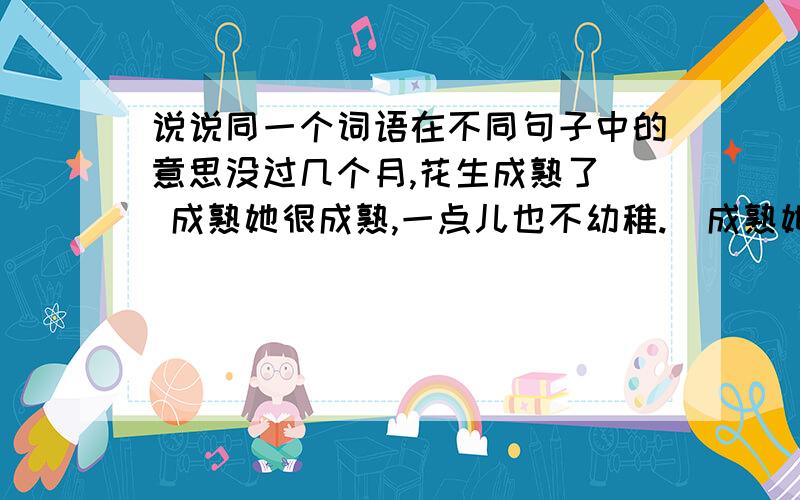 说说同一个词语在不同句子中的意思没过几个月,花生成熟了  成熟她很成熟,一点儿也不幼稚.  成熟她特别爱占小便宜.  便宜这件衣服质量好,价格便宜.  便宜