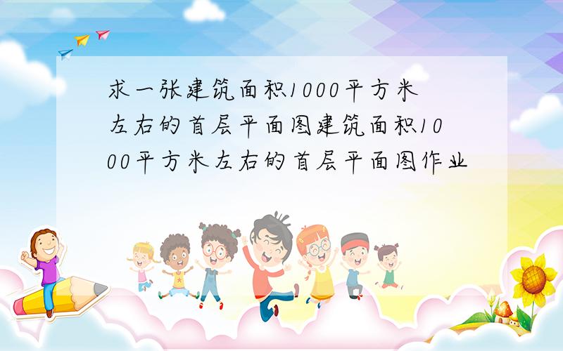 求一张建筑面积1000平方米左右的首层平面图建筑面积1000平方米左右的首层平面图作业