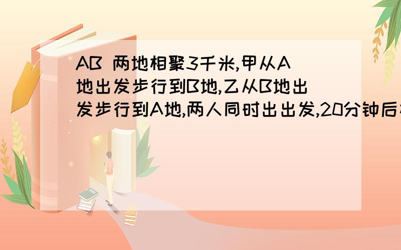 AB 两地相聚3千米,甲从A地出发步行到B地,乙从B地出发步行到A地,两人同时出出发,20分钟后相遇,甲所余路程为乙所余路程的2倍,求两人的速度.要二元一次的啦~