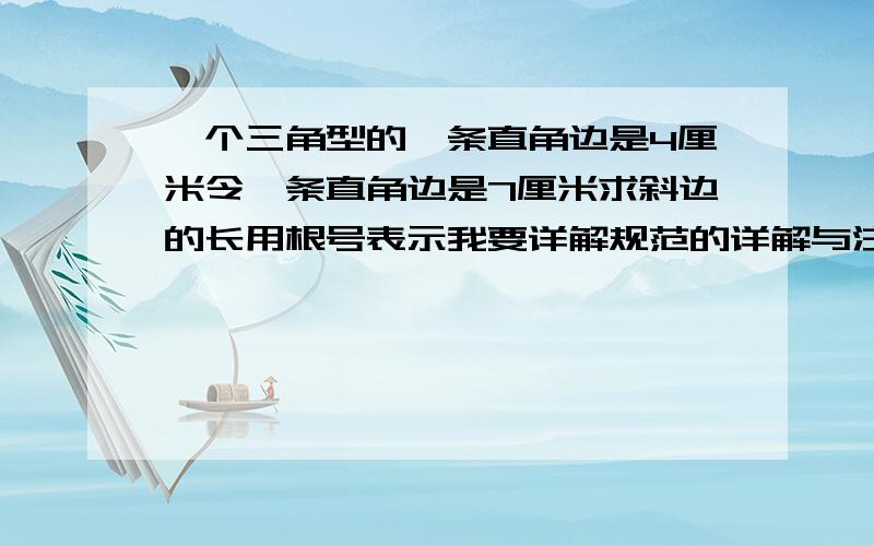 一个三角型的一条直角边是4厘米令一条直角边是7厘米求斜边的长用根号表示我要详解规范的详解与注释等